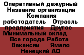 Оперативный дежурный › Название организации ­ Компания-работодатель › Отрасль предприятия ­ Другое › Минимальный оклад ­ 1 - Все города Работа » Вакансии   . Ямало-Ненецкий АО